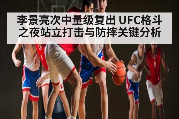 李景亮次中量级复出 UFC格斗之夜站立打击与防摔关键分析