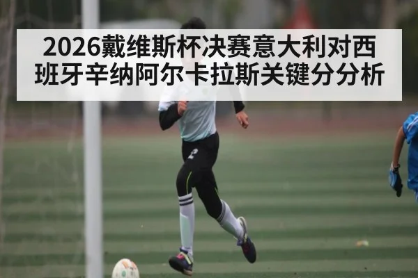 2026戴维斯杯决赛意大利对西班牙辛纳阿尔卡拉斯关键分分析