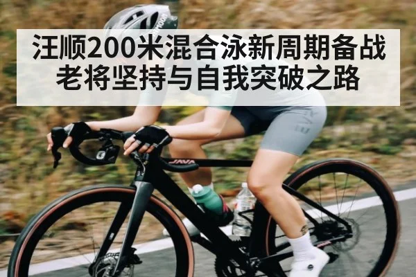 汪顺200米混合泳新周期备战老将坚持与自我突破之路